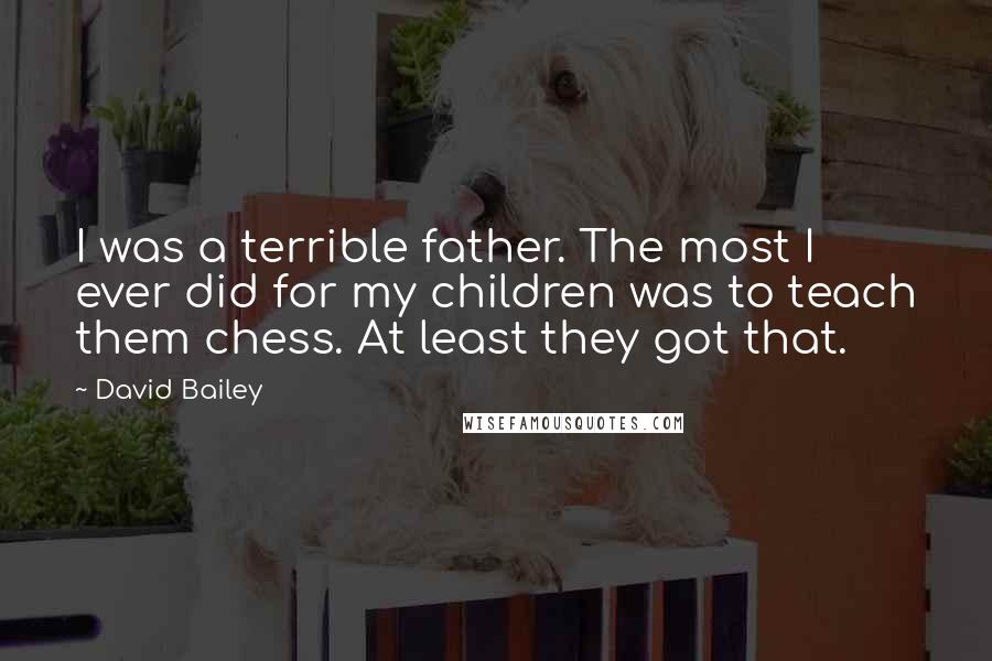 David Bailey Quotes: I was a terrible father. The most I ever did for my children was to teach them chess. At least they got that.