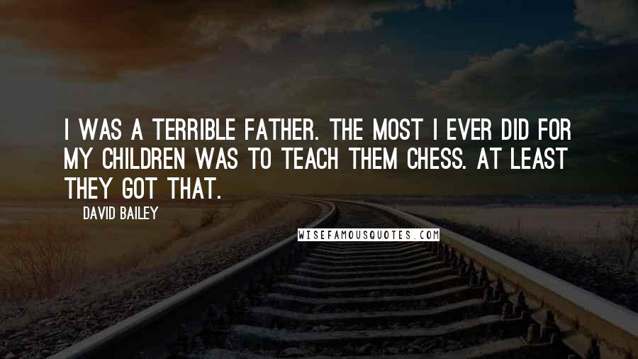 David Bailey Quotes: I was a terrible father. The most I ever did for my children was to teach them chess. At least they got that.