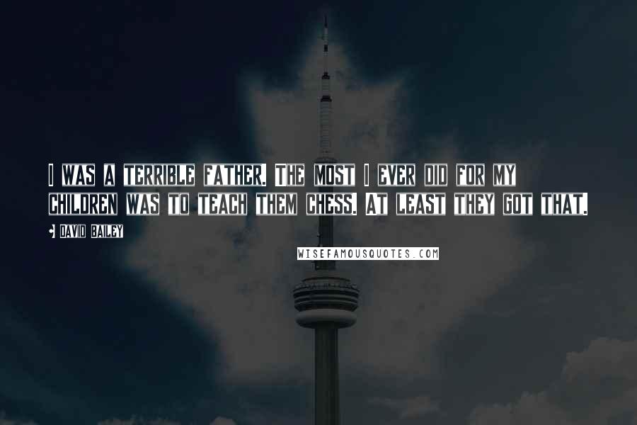 David Bailey Quotes: I was a terrible father. The most I ever did for my children was to teach them chess. At least they got that.