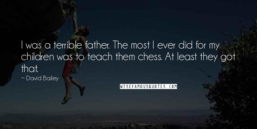 David Bailey Quotes: I was a terrible father. The most I ever did for my children was to teach them chess. At least they got that.