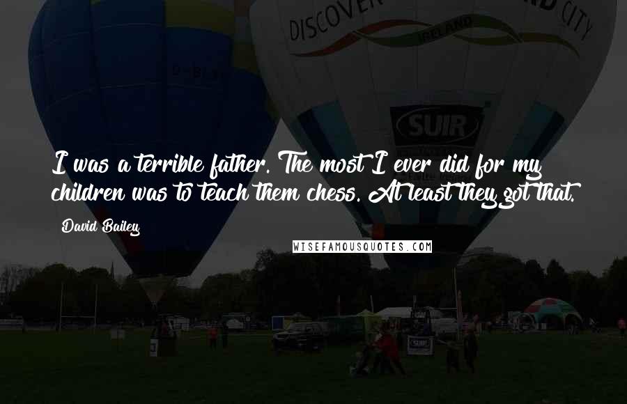 David Bailey Quotes: I was a terrible father. The most I ever did for my children was to teach them chess. At least they got that.