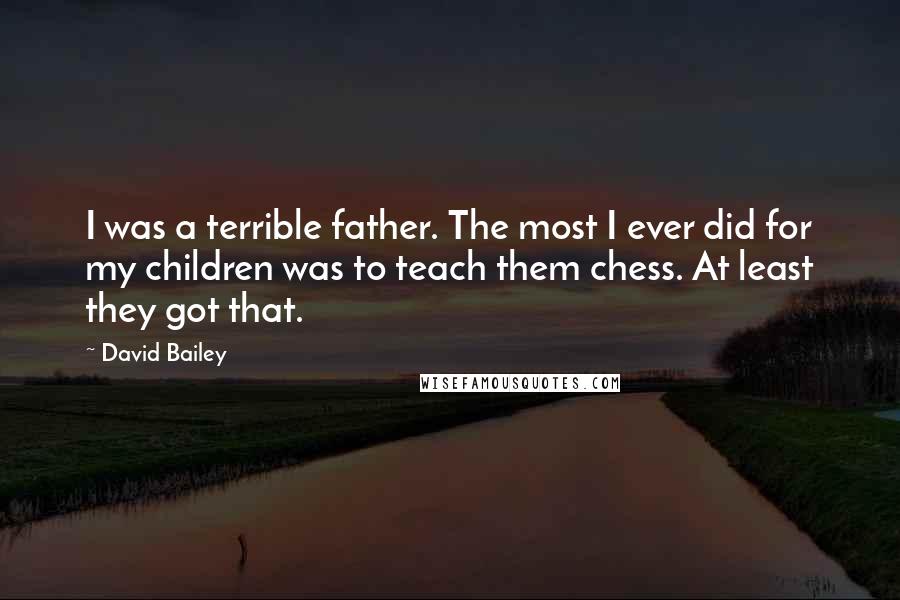 David Bailey Quotes: I was a terrible father. The most I ever did for my children was to teach them chess. At least they got that.