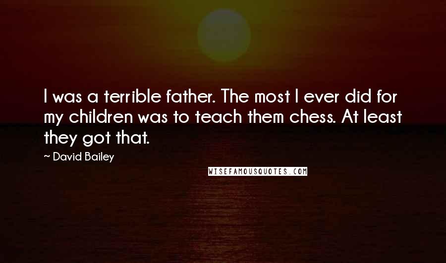 David Bailey Quotes: I was a terrible father. The most I ever did for my children was to teach them chess. At least they got that.