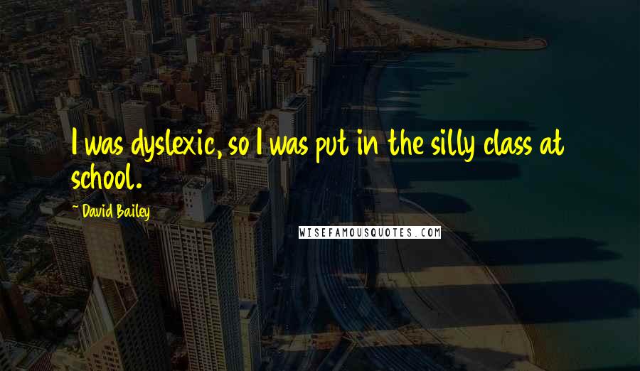 David Bailey Quotes: I was dyslexic, so I was put in the silly class at school.