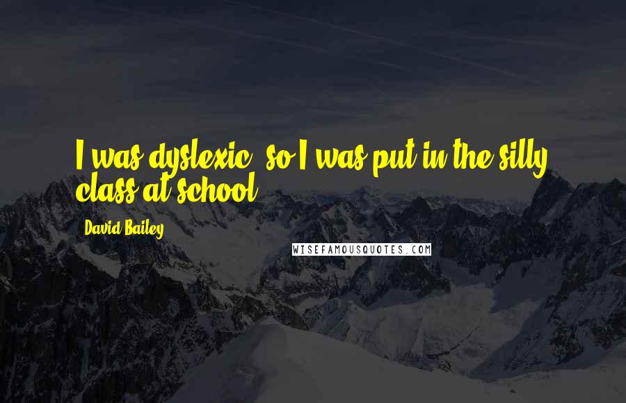 David Bailey Quotes: I was dyslexic, so I was put in the silly class at school.