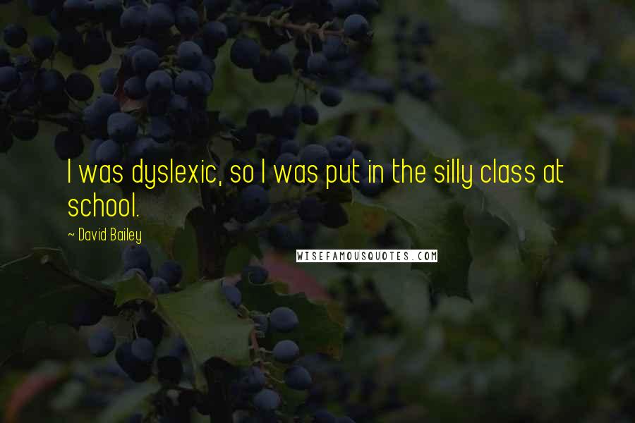 David Bailey Quotes: I was dyslexic, so I was put in the silly class at school.