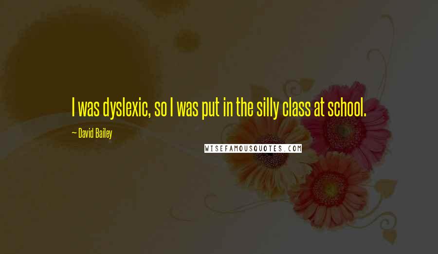 David Bailey Quotes: I was dyslexic, so I was put in the silly class at school.