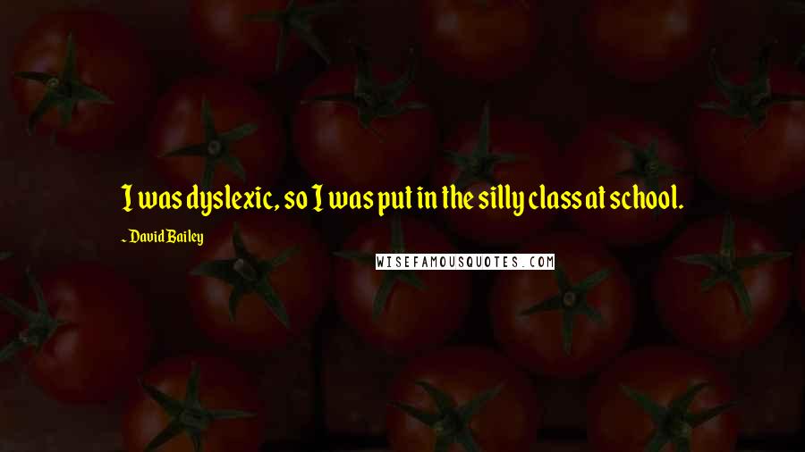 David Bailey Quotes: I was dyslexic, so I was put in the silly class at school.