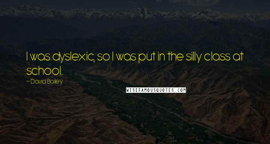 David Bailey Quotes: I was dyslexic, so I was put in the silly class at school.