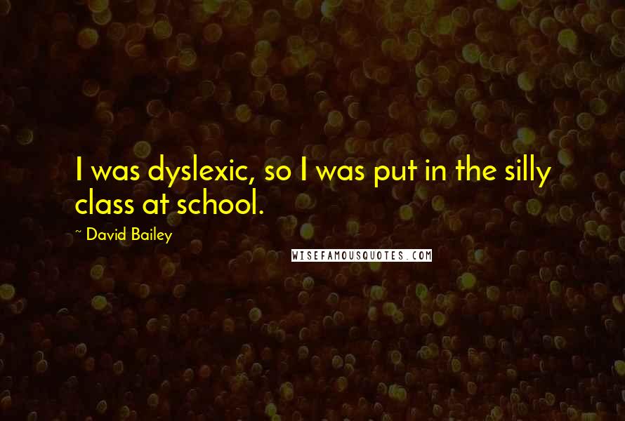 David Bailey Quotes: I was dyslexic, so I was put in the silly class at school.