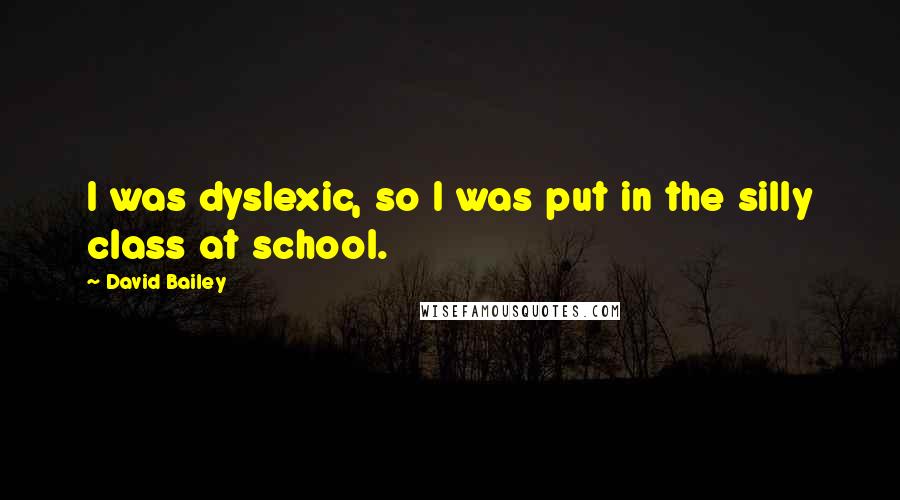 David Bailey Quotes: I was dyslexic, so I was put in the silly class at school.