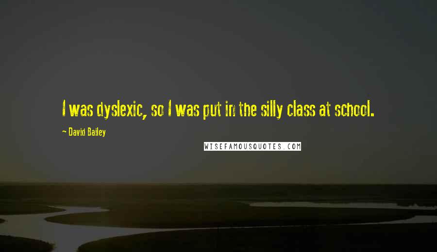 David Bailey Quotes: I was dyslexic, so I was put in the silly class at school.