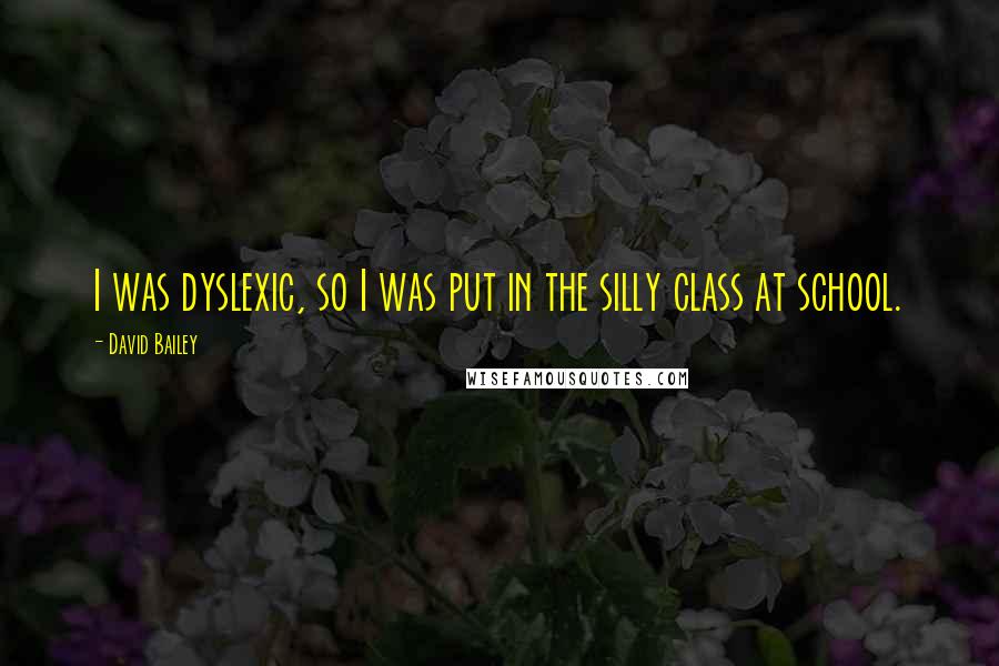 David Bailey Quotes: I was dyslexic, so I was put in the silly class at school.