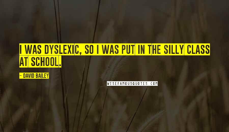 David Bailey Quotes: I was dyslexic, so I was put in the silly class at school.