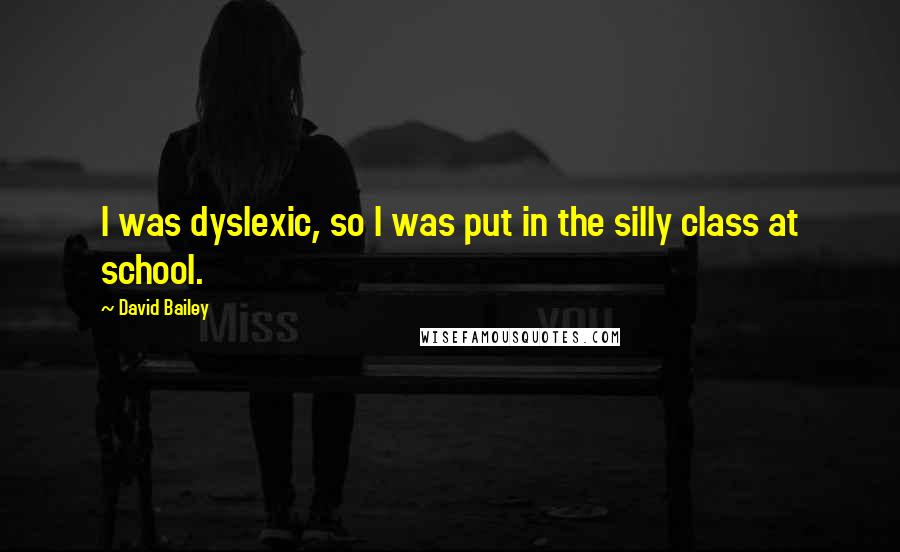 David Bailey Quotes: I was dyslexic, so I was put in the silly class at school.