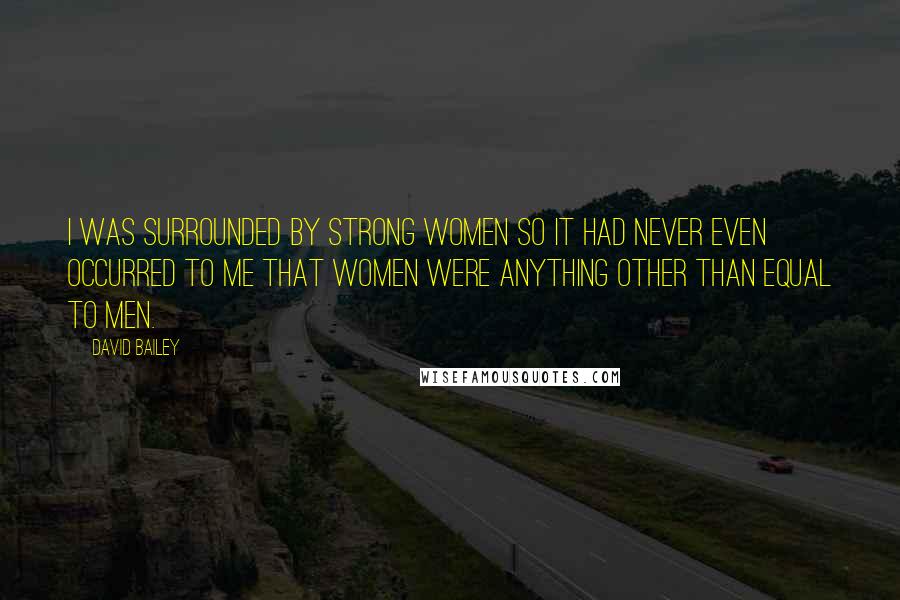 David Bailey Quotes: I was surrounded by strong women so it had never even occurred to me that women were anything other than equal to men.