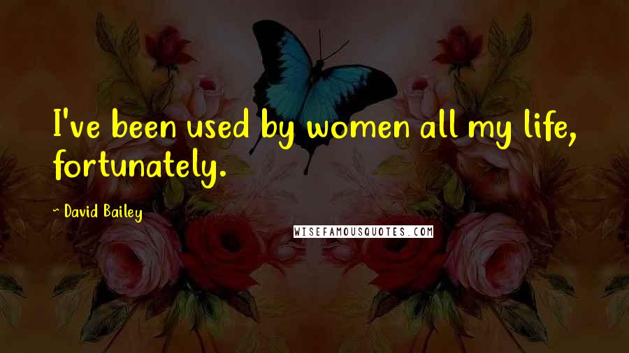 David Bailey Quotes: I've been used by women all my life, fortunately.