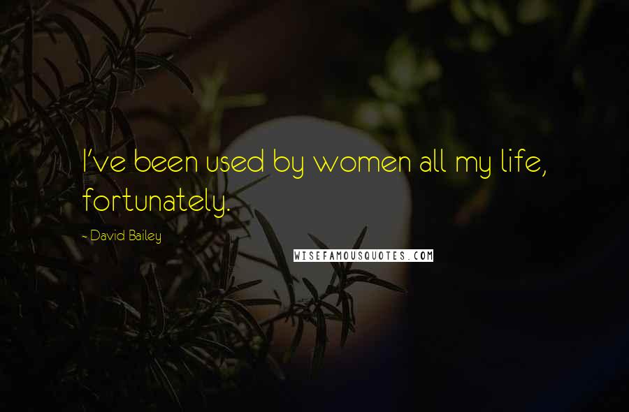 David Bailey Quotes: I've been used by women all my life, fortunately.