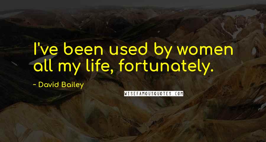 David Bailey Quotes: I've been used by women all my life, fortunately.