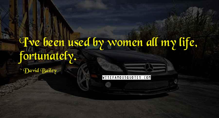 David Bailey Quotes: I've been used by women all my life, fortunately.