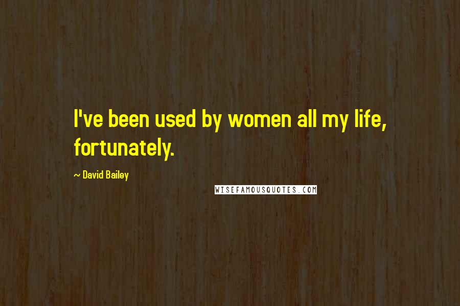 David Bailey Quotes: I've been used by women all my life, fortunately.