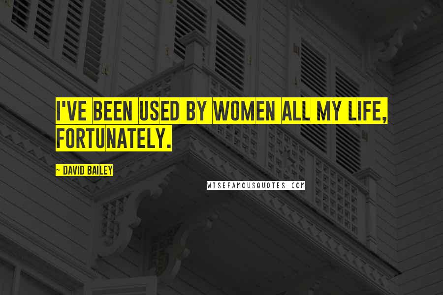 David Bailey Quotes: I've been used by women all my life, fortunately.