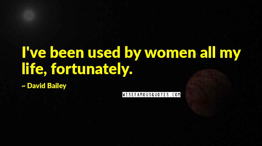 David Bailey Quotes: I've been used by women all my life, fortunately.