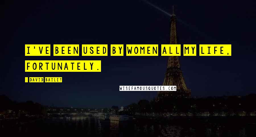 David Bailey Quotes: I've been used by women all my life, fortunately.