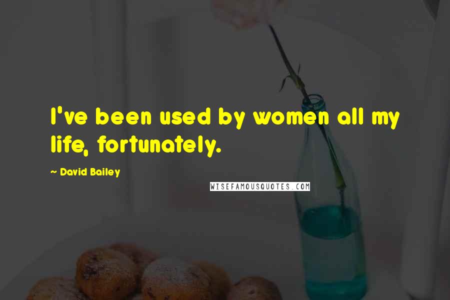 David Bailey Quotes: I've been used by women all my life, fortunately.