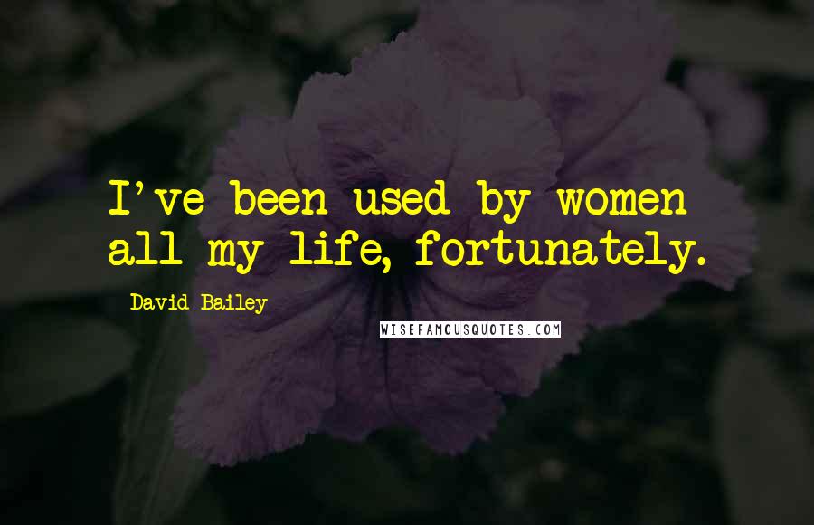 David Bailey Quotes: I've been used by women all my life, fortunately.