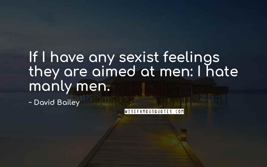 David Bailey Quotes: If I have any sexist feelings they are aimed at men: I hate manly men.