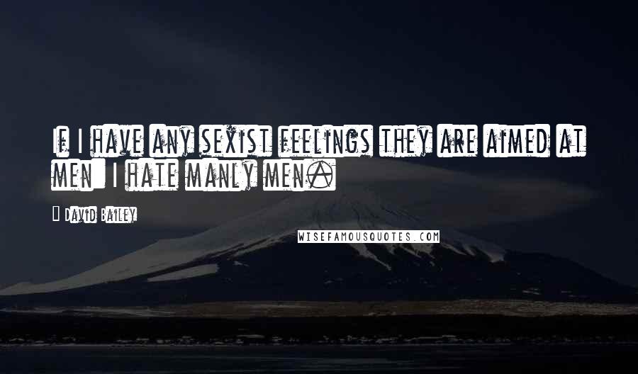 David Bailey Quotes: If I have any sexist feelings they are aimed at men: I hate manly men.