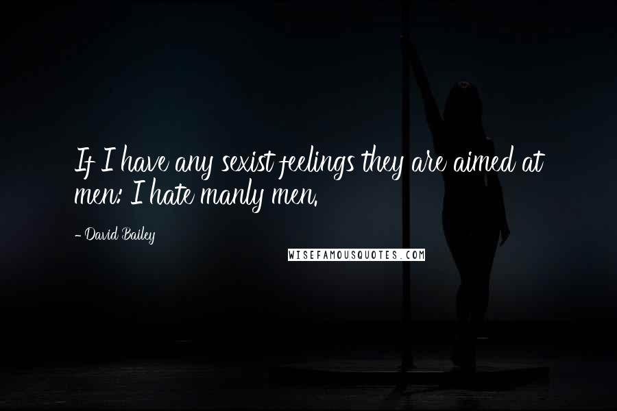 David Bailey Quotes: If I have any sexist feelings they are aimed at men: I hate manly men.