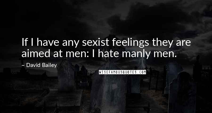 David Bailey Quotes: If I have any sexist feelings they are aimed at men: I hate manly men.