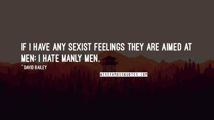 David Bailey Quotes: If I have any sexist feelings they are aimed at men: I hate manly men.