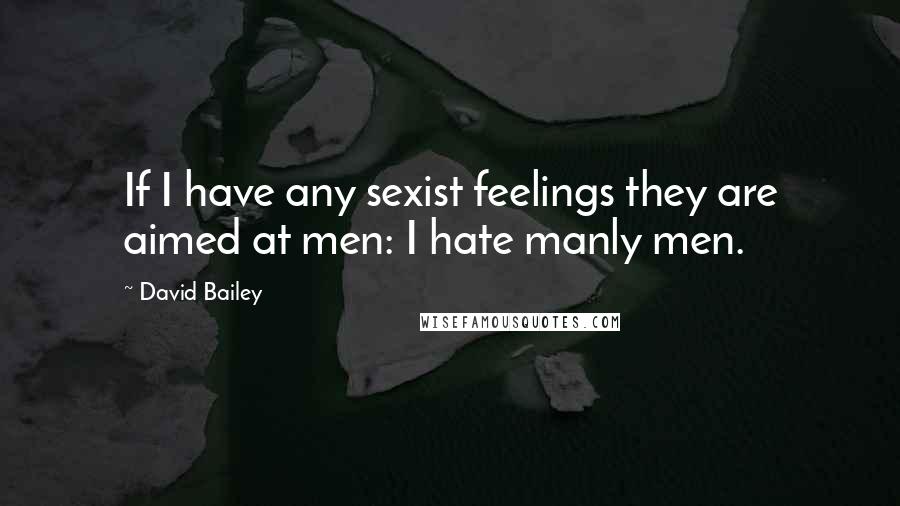 David Bailey Quotes: If I have any sexist feelings they are aimed at men: I hate manly men.