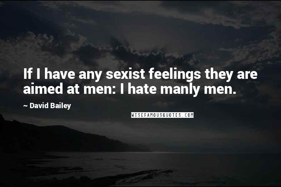 David Bailey Quotes: If I have any sexist feelings they are aimed at men: I hate manly men.