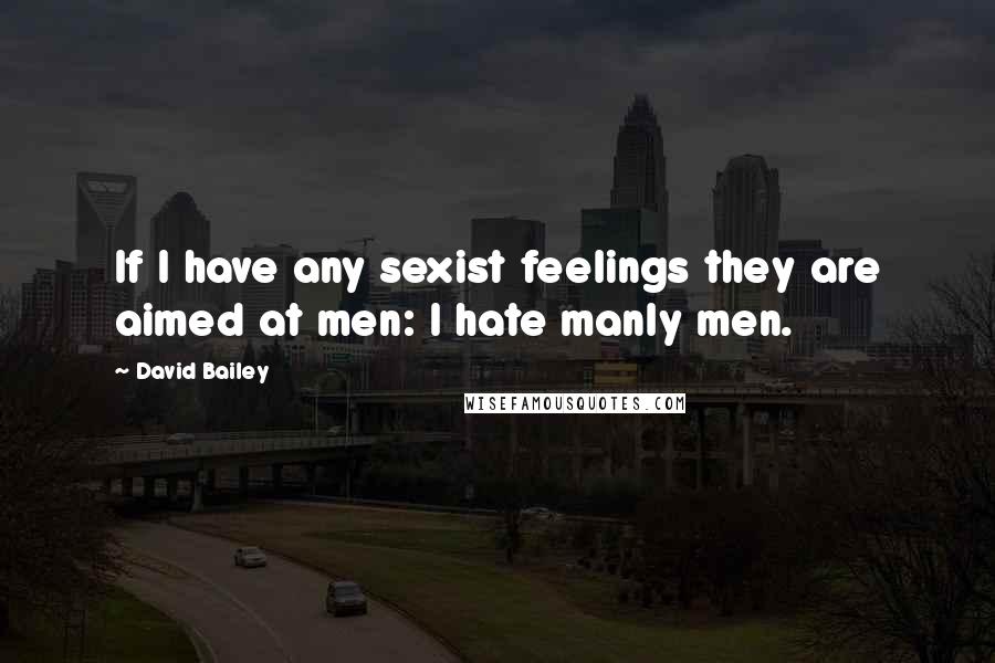 David Bailey Quotes: If I have any sexist feelings they are aimed at men: I hate manly men.