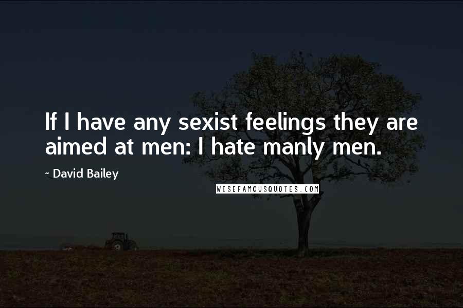 David Bailey Quotes: If I have any sexist feelings they are aimed at men: I hate manly men.