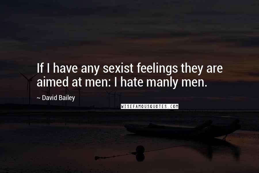 David Bailey Quotes: If I have any sexist feelings they are aimed at men: I hate manly men.