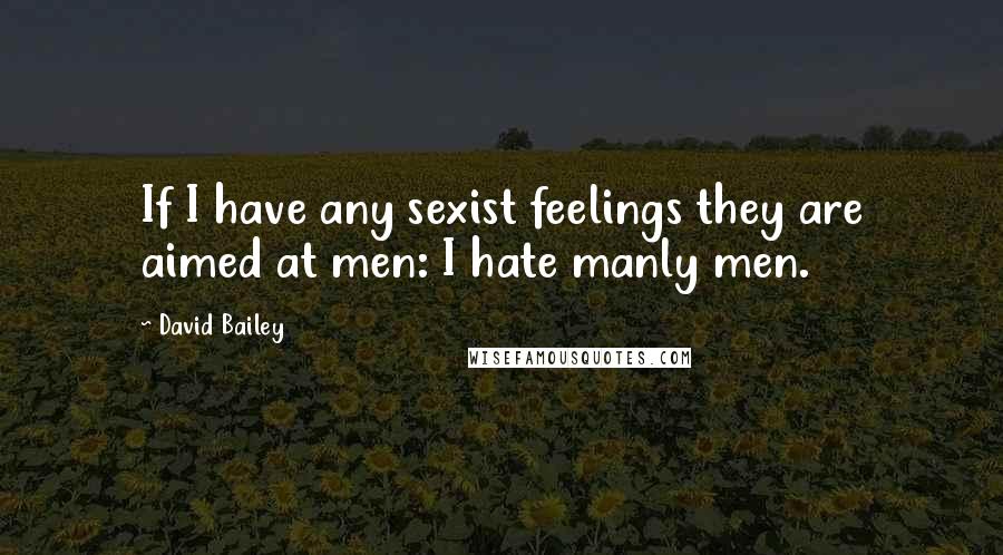 David Bailey Quotes: If I have any sexist feelings they are aimed at men: I hate manly men.