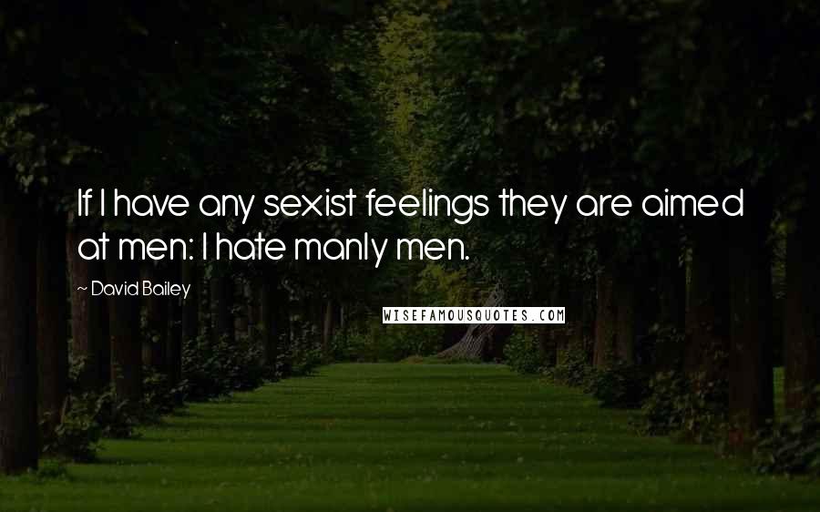 David Bailey Quotes: If I have any sexist feelings they are aimed at men: I hate manly men.