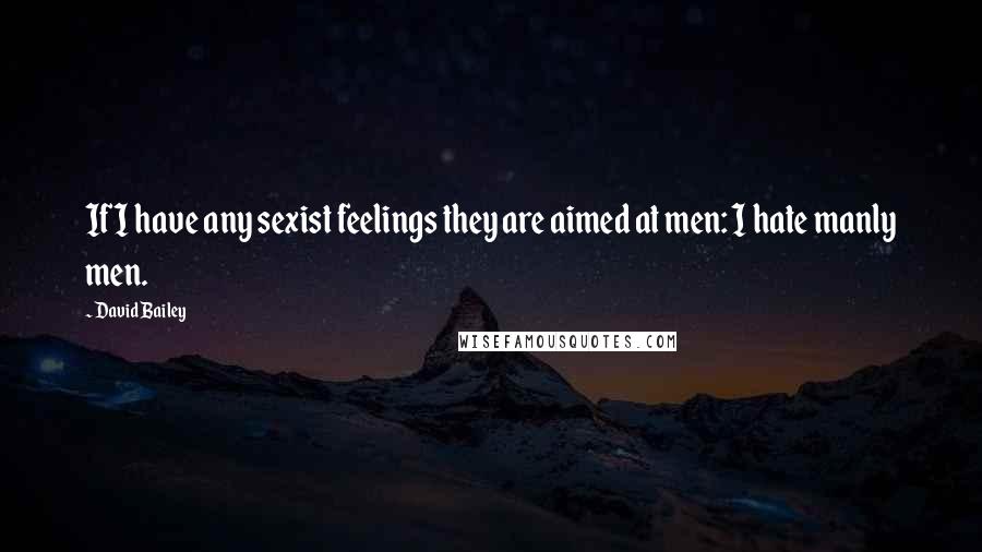 David Bailey Quotes: If I have any sexist feelings they are aimed at men: I hate manly men.