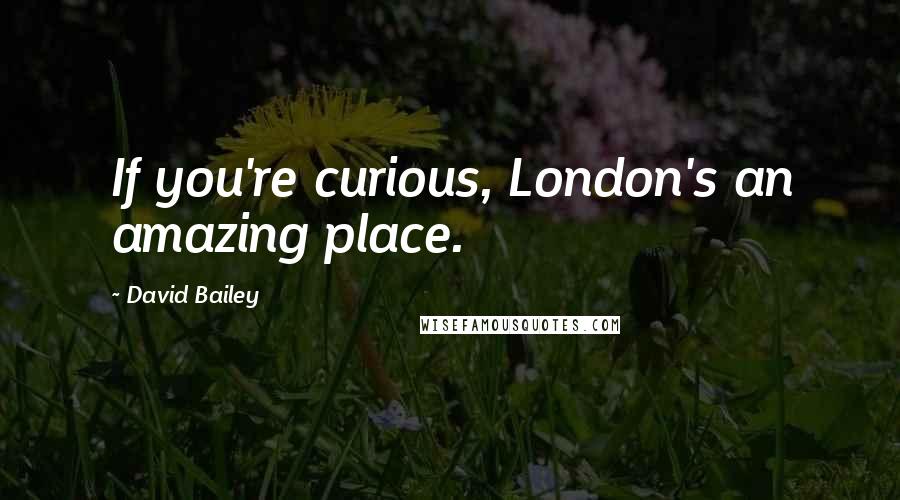 David Bailey Quotes: If you're curious, London's an amazing place.