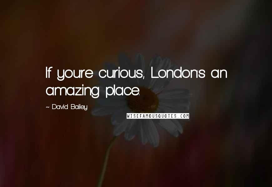 David Bailey Quotes: If you're curious, London's an amazing place.