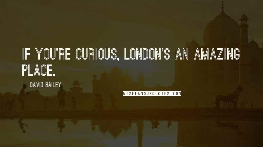 David Bailey Quotes: If you're curious, London's an amazing place.
