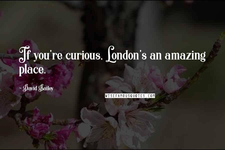 David Bailey Quotes: If you're curious, London's an amazing place.