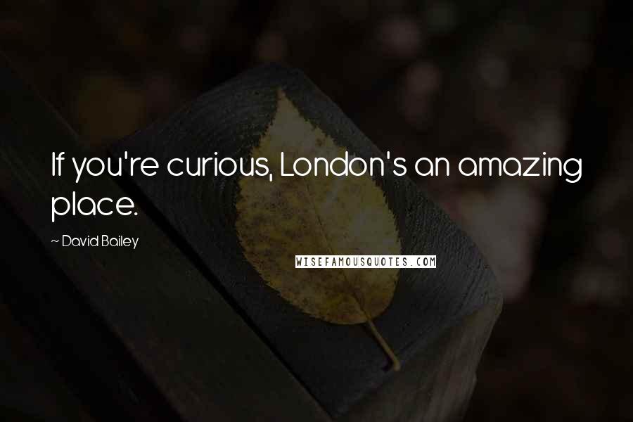 David Bailey Quotes: If you're curious, London's an amazing place.