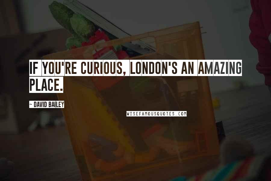 David Bailey Quotes: If you're curious, London's an amazing place.