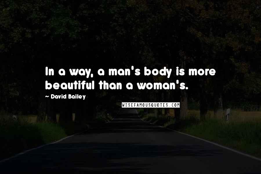 David Bailey Quotes: In a way, a man's body is more beautiful than a woman's.